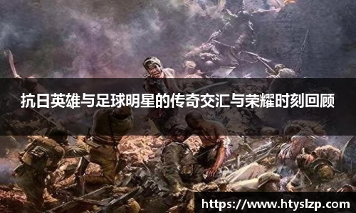 抗日英雄与足球明星的传奇交汇与荣耀时刻回顾